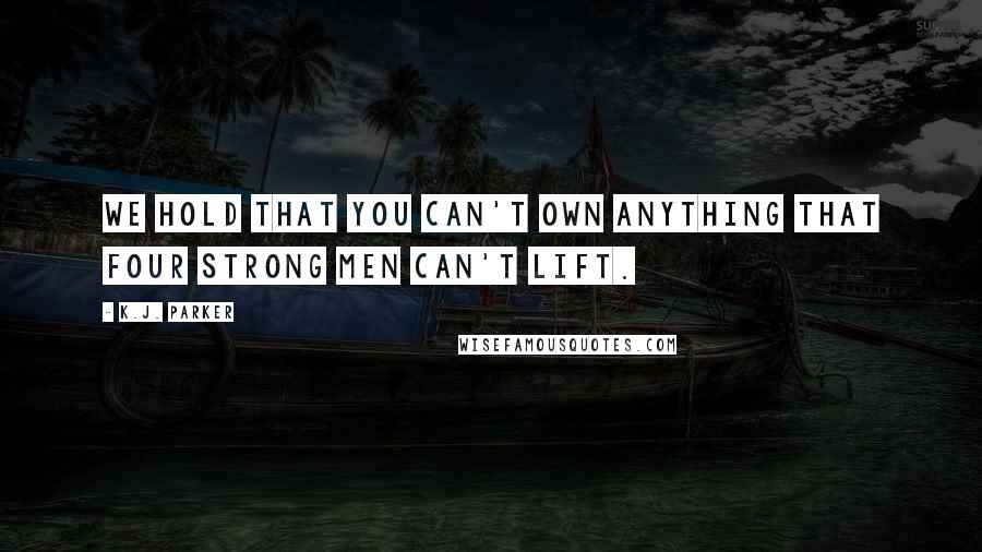 K.J. Parker Quotes: We hold that you can't own anything that four strong men can't lift.