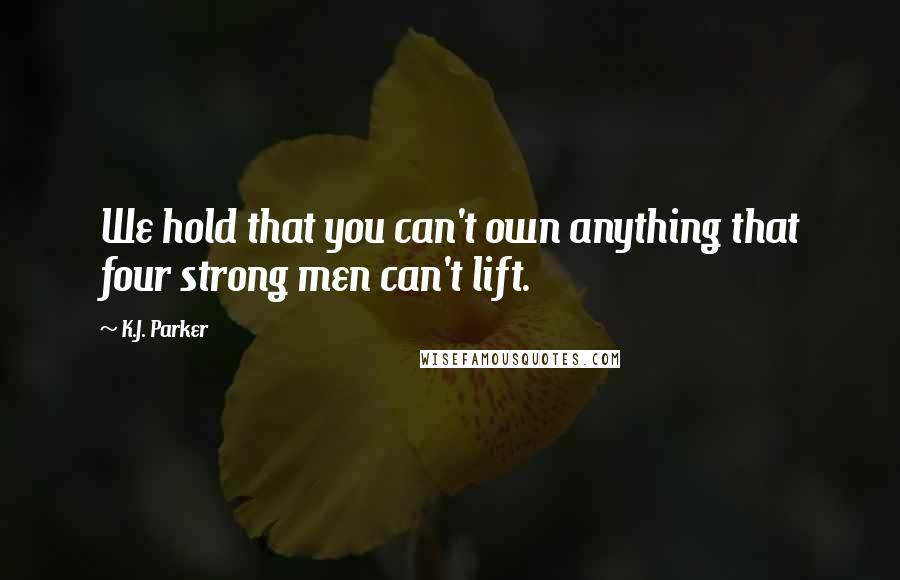 K.J. Parker Quotes: We hold that you can't own anything that four strong men can't lift.