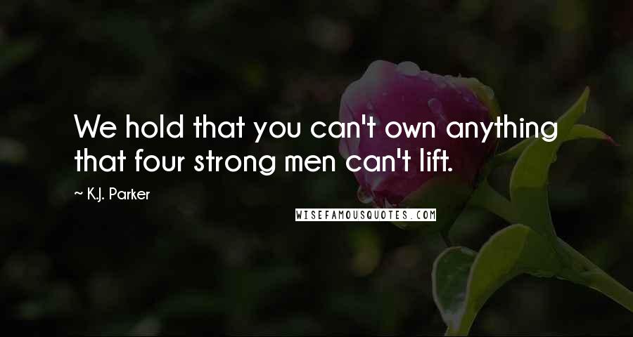 K.J. Parker Quotes: We hold that you can't own anything that four strong men can't lift.