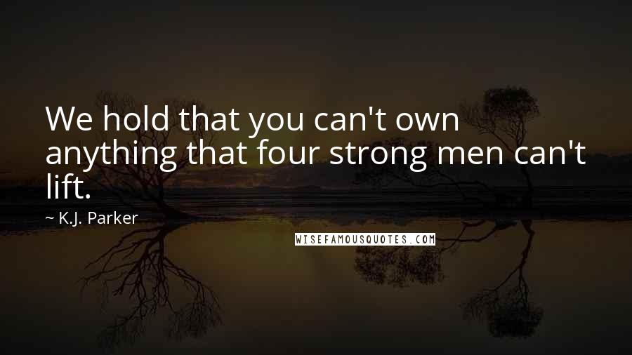 K.J. Parker Quotes: We hold that you can't own anything that four strong men can't lift.