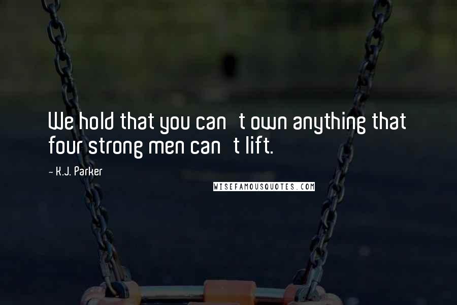 K.J. Parker Quotes: We hold that you can't own anything that four strong men can't lift.