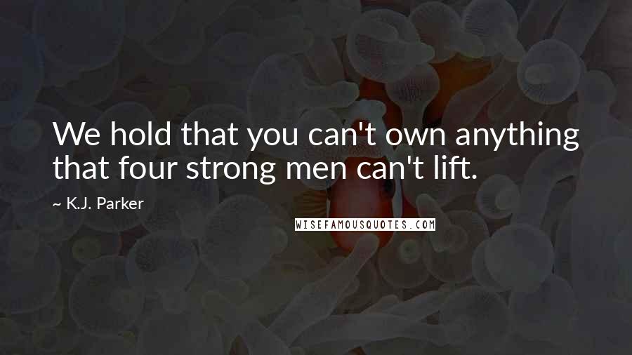 K.J. Parker Quotes: We hold that you can't own anything that four strong men can't lift.