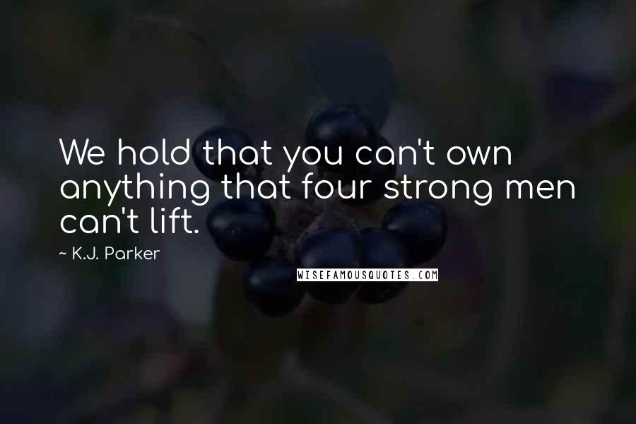 K.J. Parker Quotes: We hold that you can't own anything that four strong men can't lift.