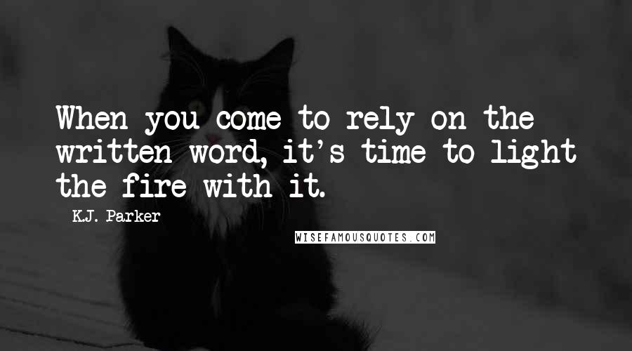 K.J. Parker Quotes: When you come to rely on the written word, it's time to light the fire with it.