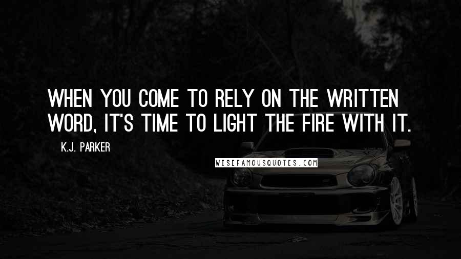 K.J. Parker Quotes: When you come to rely on the written word, it's time to light the fire with it.