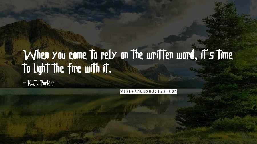 K.J. Parker Quotes: When you come to rely on the written word, it's time to light the fire with it.