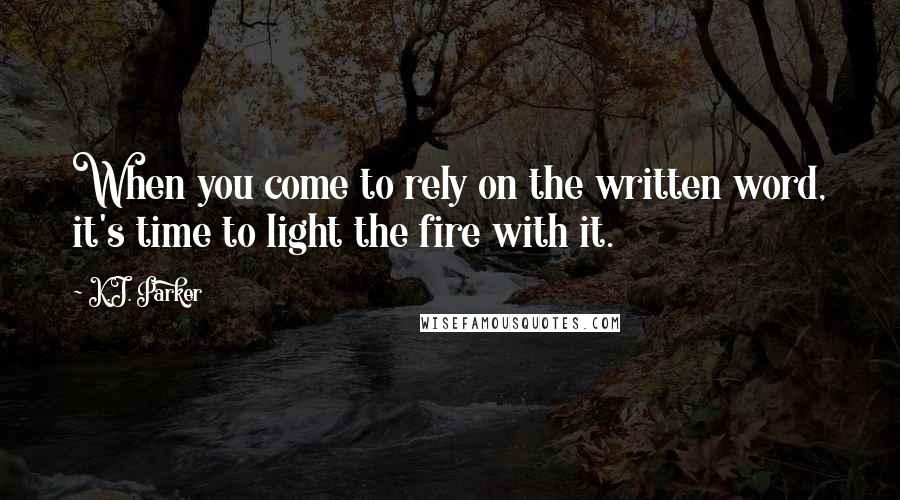 K.J. Parker Quotes: When you come to rely on the written word, it's time to light the fire with it.