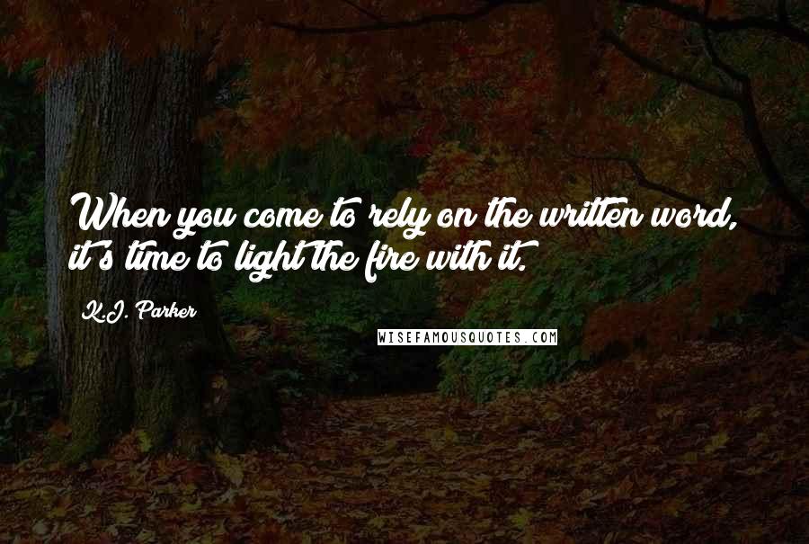 K.J. Parker Quotes: When you come to rely on the written word, it's time to light the fire with it.