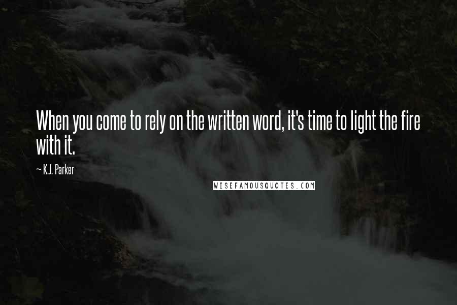 K.J. Parker Quotes: When you come to rely on the written word, it's time to light the fire with it.