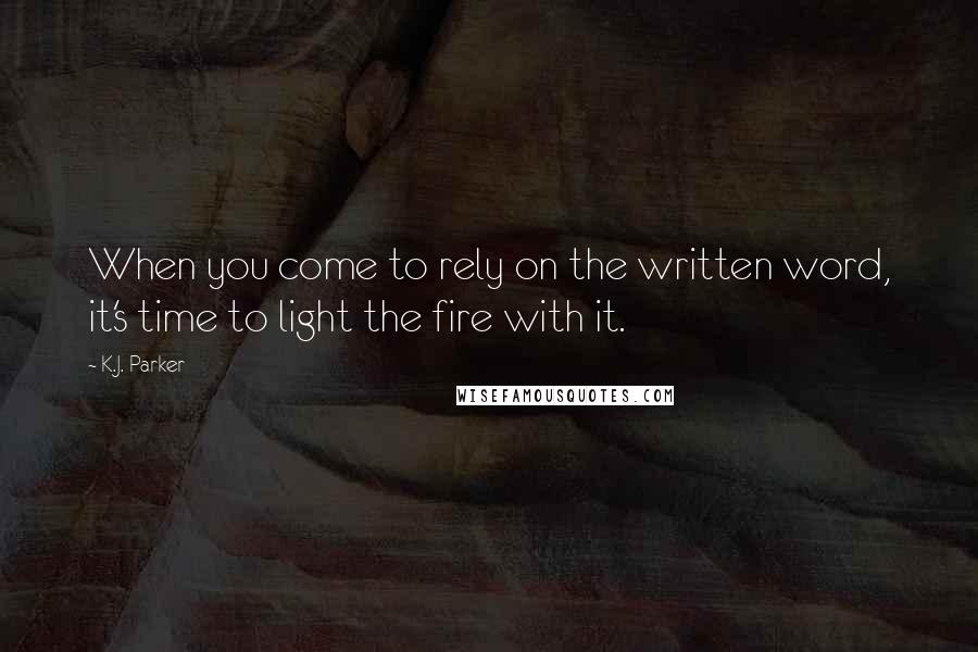 K.J. Parker Quotes: When you come to rely on the written word, it's time to light the fire with it.