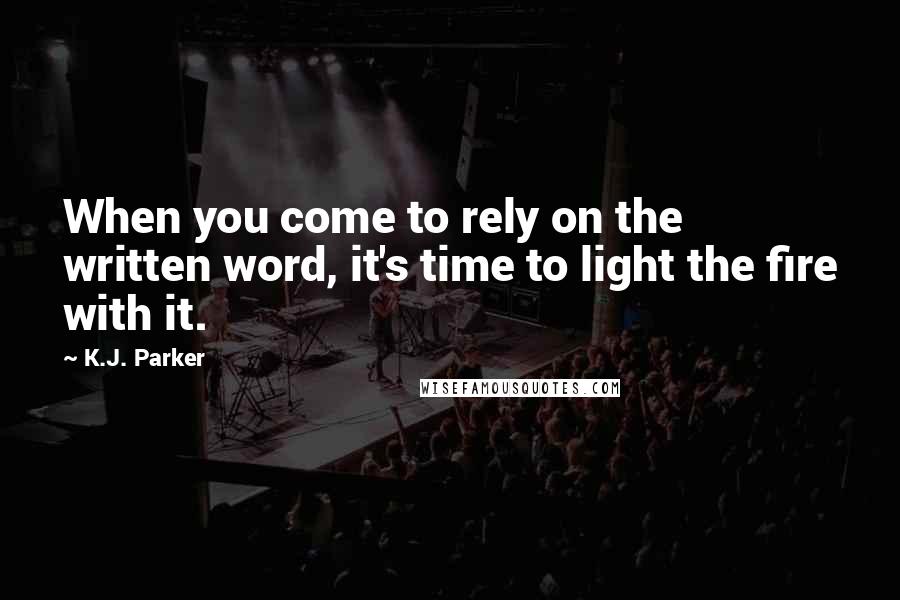 K.J. Parker Quotes: When you come to rely on the written word, it's time to light the fire with it.