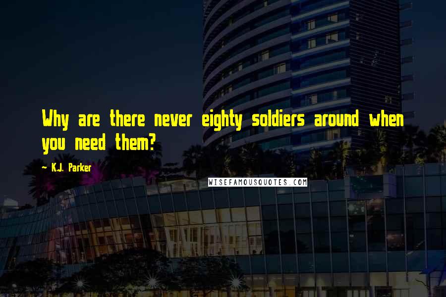 K.J. Parker Quotes: Why are there never eighty soldiers around when you need them?