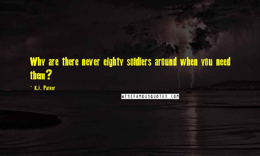 K.J. Parker Quotes: Why are there never eighty soldiers around when you need them?