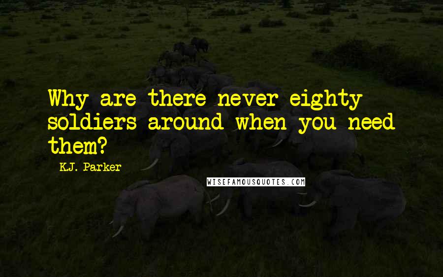 K.J. Parker Quotes: Why are there never eighty soldiers around when you need them?