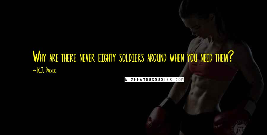 K.J. Parker Quotes: Why are there never eighty soldiers around when you need them?