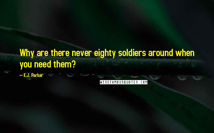 K.J. Parker Quotes: Why are there never eighty soldiers around when you need them?