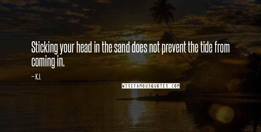 K.J. Quotes: Sticking your head in the sand does not prevent the tide from coming in.