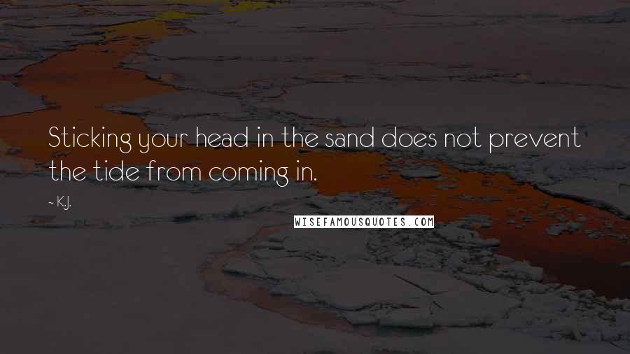 K.J. Quotes: Sticking your head in the sand does not prevent the tide from coming in.