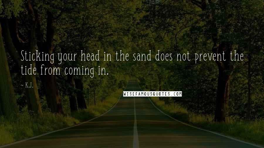K.J. Quotes: Sticking your head in the sand does not prevent the tide from coming in.