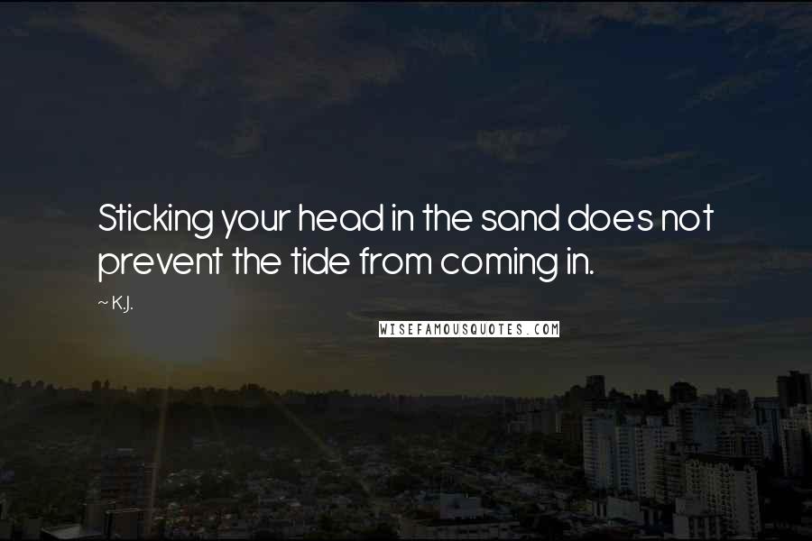 K.J. Quotes: Sticking your head in the sand does not prevent the tide from coming in.