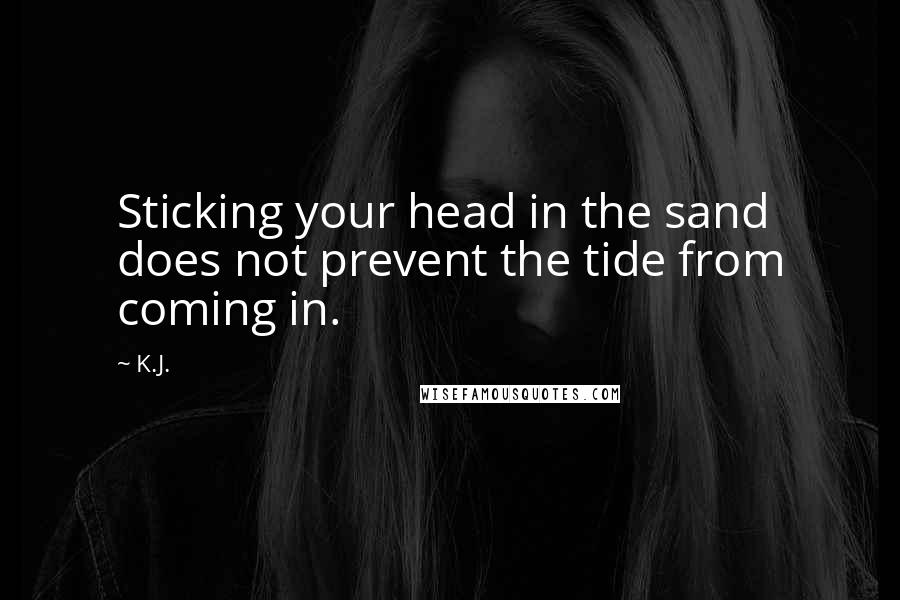 K.J. Quotes: Sticking your head in the sand does not prevent the tide from coming in.