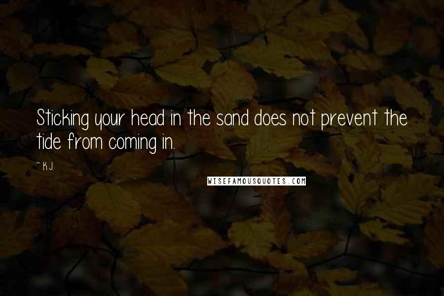 K.J. Quotes: Sticking your head in the sand does not prevent the tide from coming in.