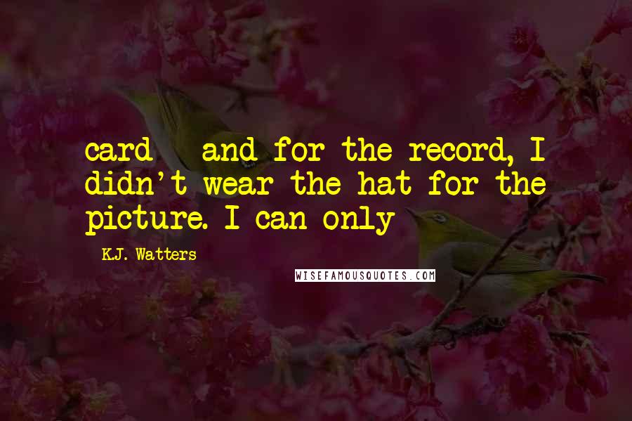 K.J. Watters Quotes: card - and for the record, I didn't wear the hat for the picture. I can only