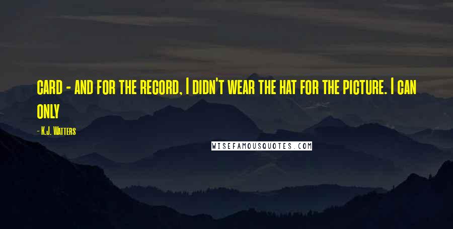 K.J. Watters Quotes: card - and for the record, I didn't wear the hat for the picture. I can only