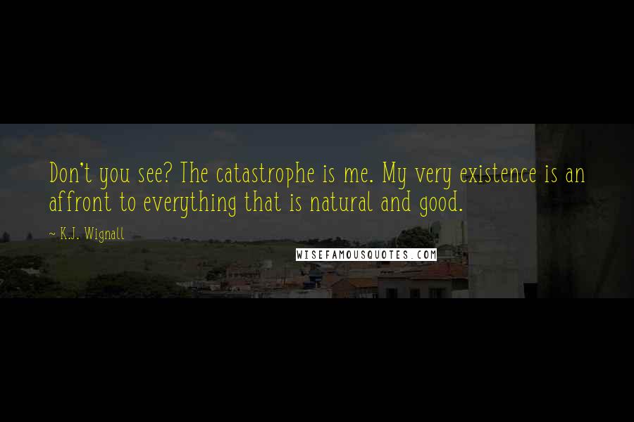 K.J. Wignall Quotes: Don't you see? The catastrophe is me. My very existence is an affront to everything that is natural and good.