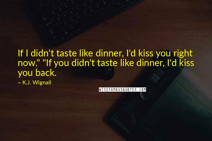 K.J. Wignall Quotes: If I didn't taste like dinner, I'd kiss you right now." "If you didn't taste like dinner, I'd kiss you back.