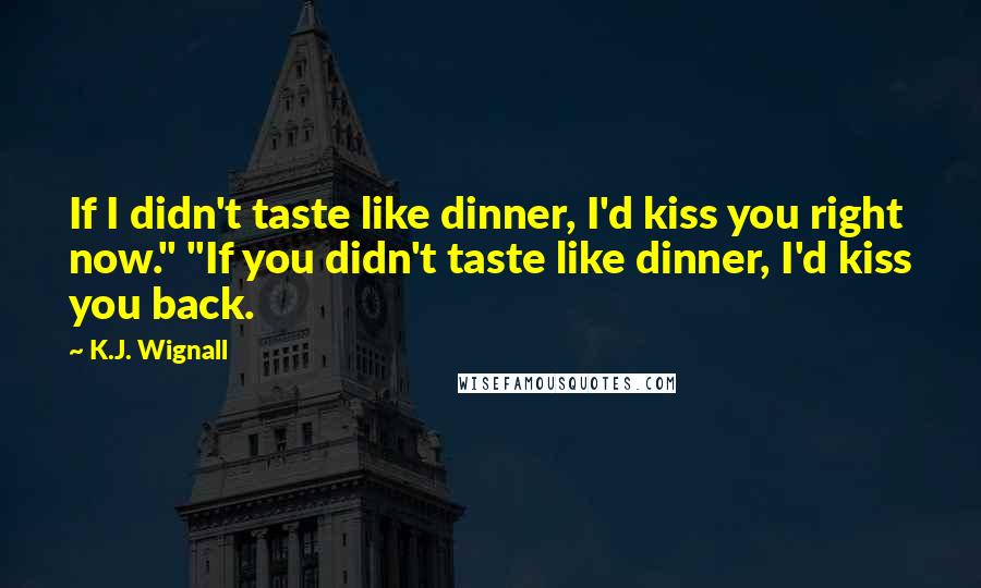 K.J. Wignall Quotes: If I didn't taste like dinner, I'd kiss you right now." "If you didn't taste like dinner, I'd kiss you back.