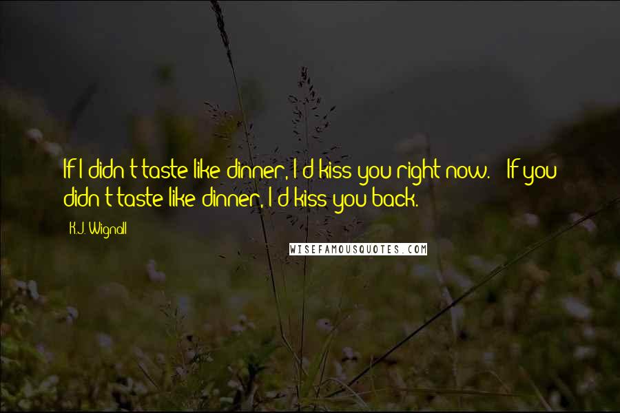 K.J. Wignall Quotes: If I didn't taste like dinner, I'd kiss you right now." "If you didn't taste like dinner, I'd kiss you back.