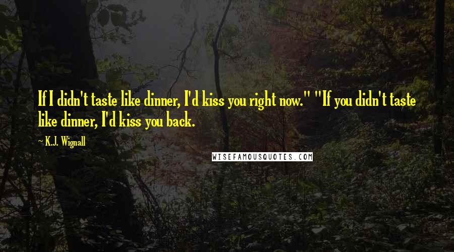 K.J. Wignall Quotes: If I didn't taste like dinner, I'd kiss you right now." "If you didn't taste like dinner, I'd kiss you back.