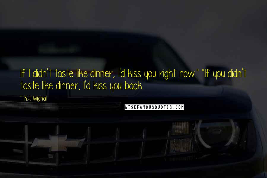 K.J. Wignall Quotes: If I didn't taste like dinner, I'd kiss you right now." "If you didn't taste like dinner, I'd kiss you back.