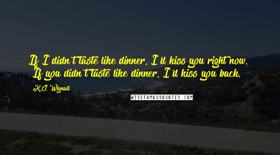 K.J. Wignall Quotes: If I didn't taste like dinner, I'd kiss you right now." "If you didn't taste like dinner, I'd kiss you back.