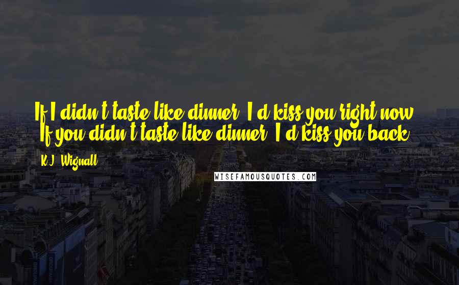 K.J. Wignall Quotes: If I didn't taste like dinner, I'd kiss you right now." "If you didn't taste like dinner, I'd kiss you back.