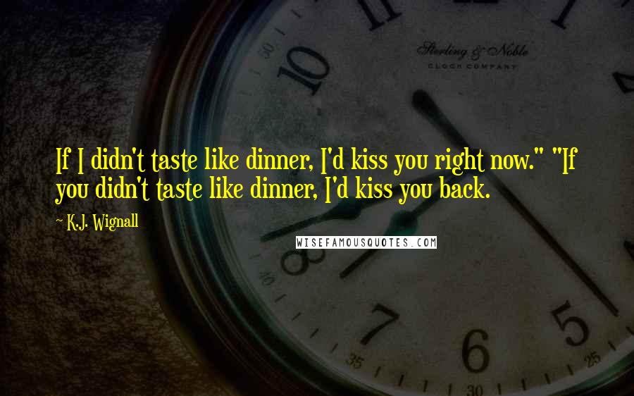 K.J. Wignall Quotes: If I didn't taste like dinner, I'd kiss you right now." "If you didn't taste like dinner, I'd kiss you back.