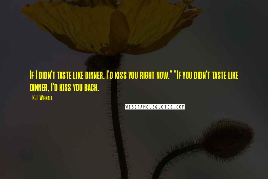 K.J. Wignall Quotes: If I didn't taste like dinner, I'd kiss you right now." "If you didn't taste like dinner, I'd kiss you back.