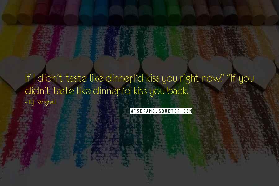 K.J. Wignall Quotes: If I didn't taste like dinner, I'd kiss you right now." "If you didn't taste like dinner, I'd kiss you back.