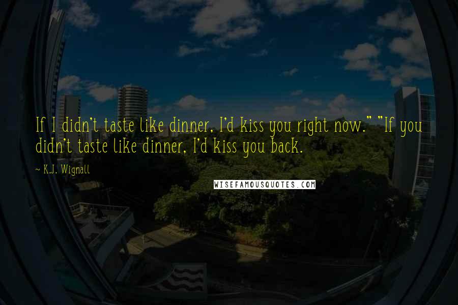 K.J. Wignall Quotes: If I didn't taste like dinner, I'd kiss you right now." "If you didn't taste like dinner, I'd kiss you back.