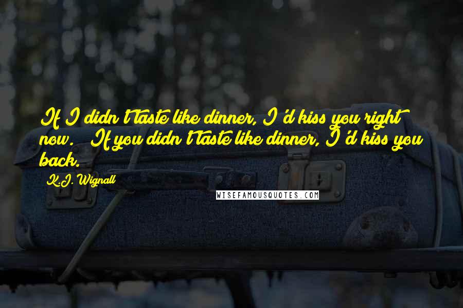 K.J. Wignall Quotes: If I didn't taste like dinner, I'd kiss you right now." "If you didn't taste like dinner, I'd kiss you back.