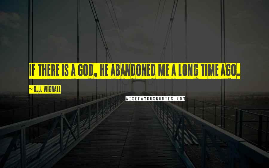 K.J. Wignall Quotes: If there is a God, He abandoned me a long time ago.