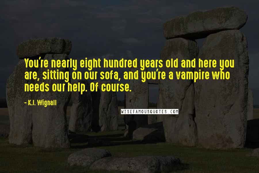 K.J. Wignall Quotes: You're nearly eight hundred years old and here you are, sitting on our sofa, and you're a vampire who needs our help. Of course.