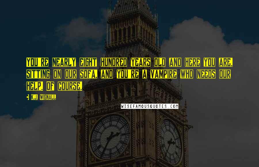 K.J. Wignall Quotes: You're nearly eight hundred years old and here you are, sitting on our sofa, and you're a vampire who needs our help. Of course.