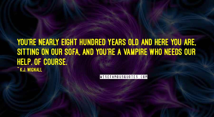 K.J. Wignall Quotes: You're nearly eight hundred years old and here you are, sitting on our sofa, and you're a vampire who needs our help. Of course.