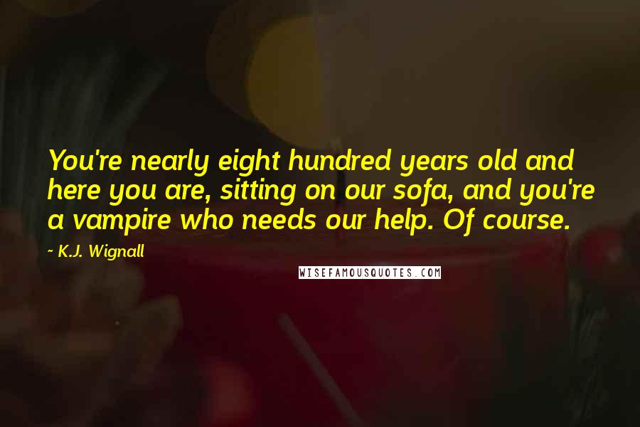 K.J. Wignall Quotes: You're nearly eight hundred years old and here you are, sitting on our sofa, and you're a vampire who needs our help. Of course.