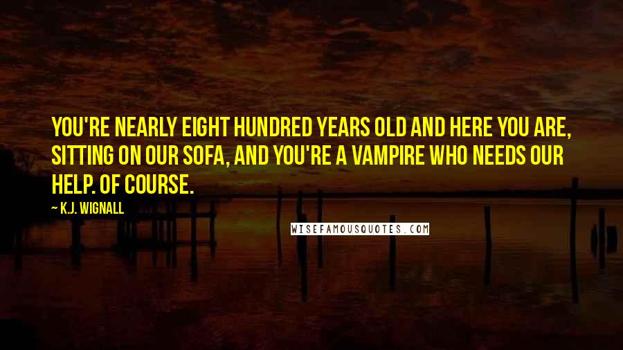 K.J. Wignall Quotes: You're nearly eight hundred years old and here you are, sitting on our sofa, and you're a vampire who needs our help. Of course.