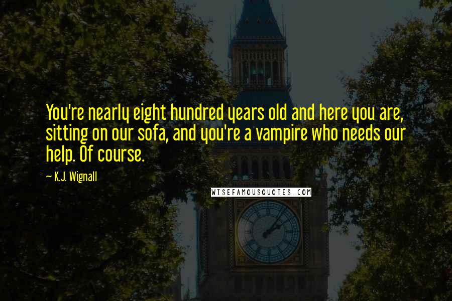 K.J. Wignall Quotes: You're nearly eight hundred years old and here you are, sitting on our sofa, and you're a vampire who needs our help. Of course.