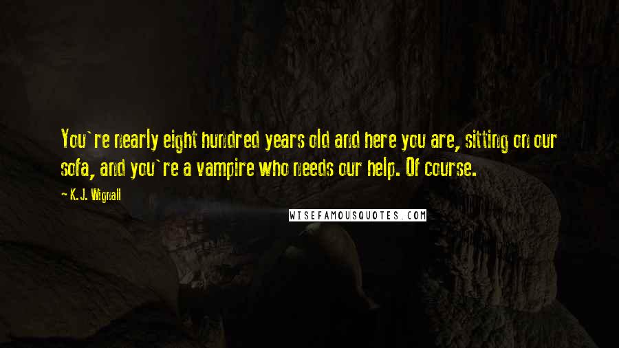 K.J. Wignall Quotes: You're nearly eight hundred years old and here you are, sitting on our sofa, and you're a vampire who needs our help. Of course.