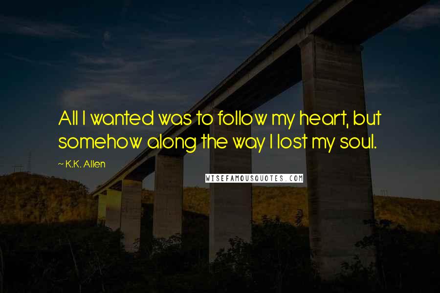 K.K. Allen Quotes: All I wanted was to follow my heart, but somehow along the way I lost my soul.